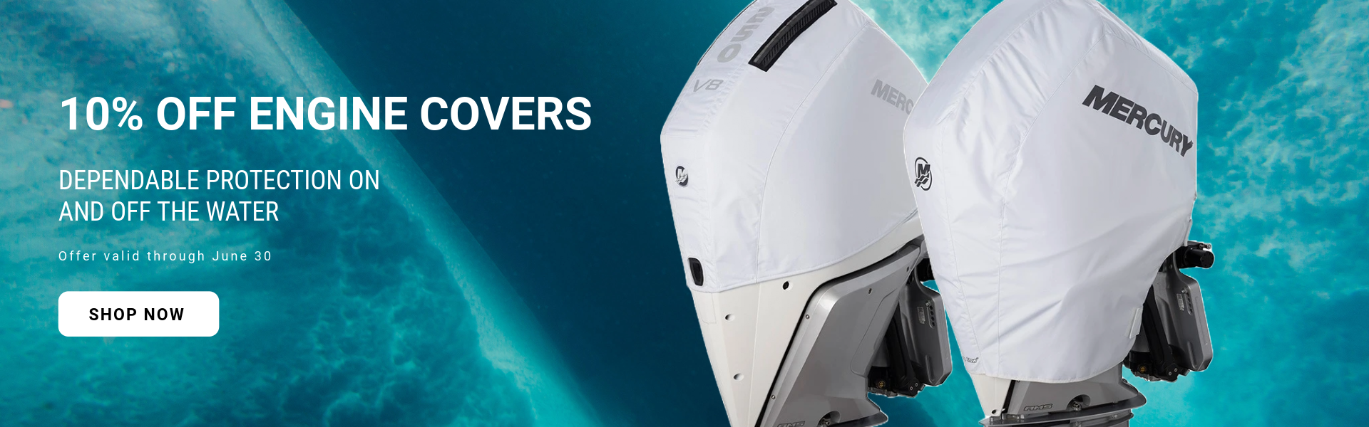 10% Off Engine Covers Dependable Protection on and off the water. Offer Valid through June 30